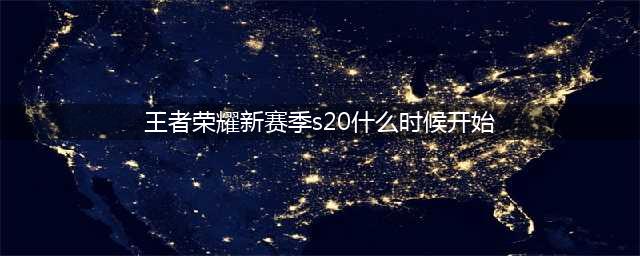 《王者荣耀》s20赛季什么时候开始 s20赛季开始时间一览(王者荣耀新赛季s20什么时候开始)
