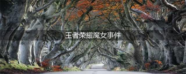 《王者荣耀》魔女回忆怎么过 魔女回忆通关攻略(王者荣耀魔女事件)