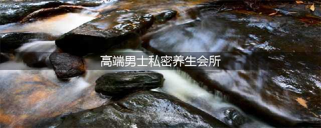 许多人在网上挨过套路贷，今现高端男士私密SPA按摩会所套路(高端男士私密养生会所)