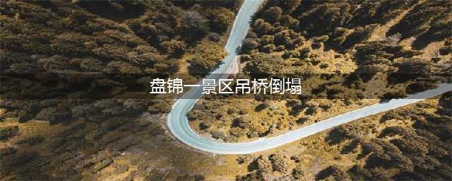 辽宁盘锦一景区吊桥倒塌，现场有多人受伤，旅游安全问题频发(盘锦一景区吊桥倒塌)