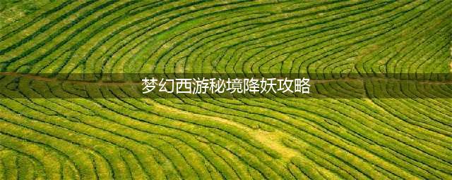 《梦幻西游》秘境降妖怎么打 秘境降妖副本攻略大全