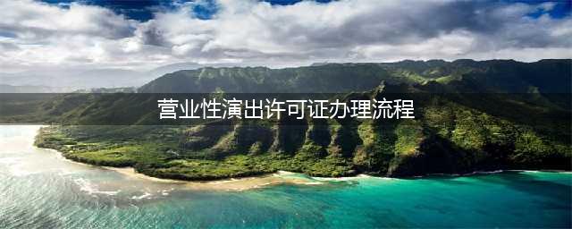 营业性演出许可证办理要求与一般流程(营业性演出许可证办理流程)