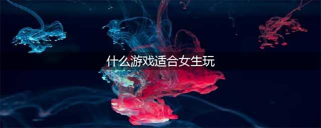 适合女生玩的游戏排行榜前十名2022 女生必玩游戏推荐(什么游戏适合女生玩)