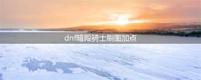 《DNF》暗殿骑士110级刷图加点详解(dnf暗殿骑士刷图加点)