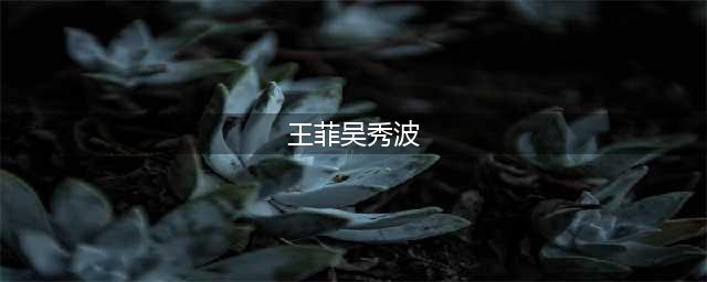 吴秀波与王菲疑似有过地下情，同台对唱王菲一脸娇羞(王菲吴秀波)