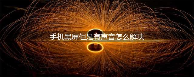 手机突然黑屏 但是有声音 手机黑屏怎么办有声音(手机黑屏但是有声音怎么解决)