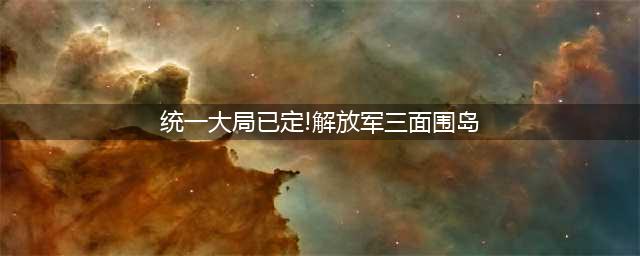 统一大局已定！解放军三面围岛，台当局最怕一幕发生，谁也拦不住(统一大局已定!解放军三面围岛)
