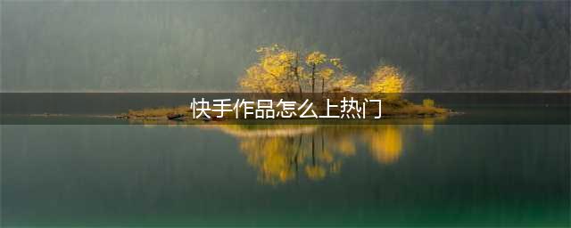 快手如何上热门？这几个点要抓住(快手作品怎么上热门)