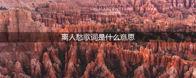 《抖音》醉里看百花深处愁是什么歌 抖音离人愁歌词分享(离人愁歌词是什么意思)