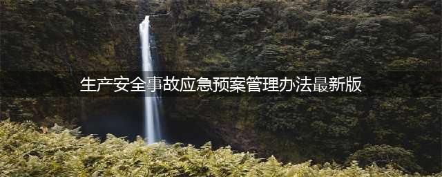 应急管理部2号令：《生产安全事故应急预案管理办法》最新版(生产安全事故应急预案管理办法最新版)