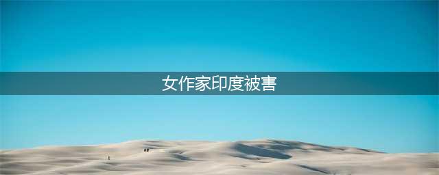 女作家印度被害 头部和脸部7处伤痕全身裸露(女作家印度被害)