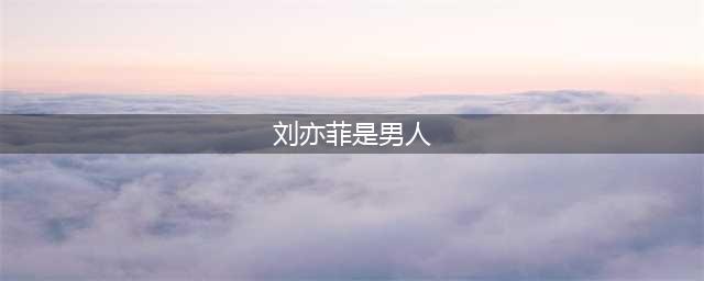 曝神仙姐姐刘亦菲变性了 网传刘亦菲是男人内幕真相(刘亦菲是男人)