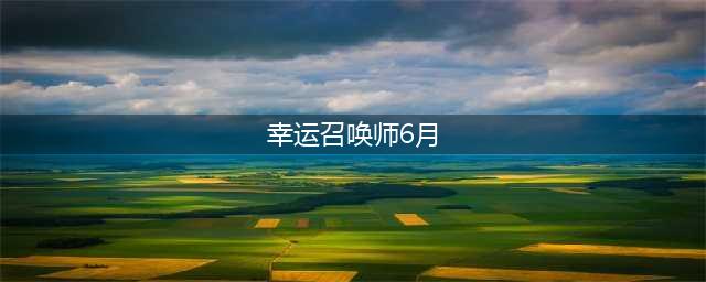 《召唤师》2021年6月幸运活动地址一览 6月幸运召唤师几时开启(幸运召唤师6月)