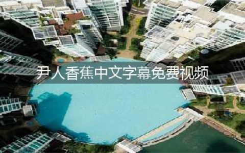 如何在大香蕉解锁中观看中国视频(尹人香蕉中文字幕免费视频)