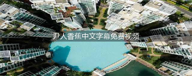 如何在大香蕉解锁中观看中国视频(尹人香蕉中文字幕免费视频)