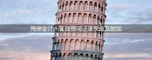 残保金应该计入“管理费用”还是“税金及附加”科目？财政部明确回复了！(残保金计入管理费用还是税金及附加)