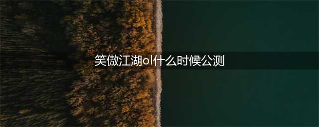 新笑傲江湖几号公测 公测时间介绍(笑傲江湖ol什么时候公测)