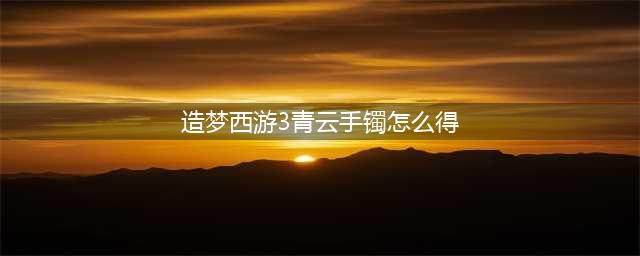 造梦西游3的法宝怎么得(造梦西游3青云手镯怎么得)