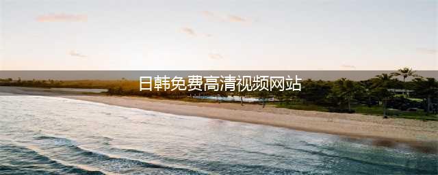 十个免费在线观影网站，让你轻松观赏高清大片(日韩免费高清视频网站)