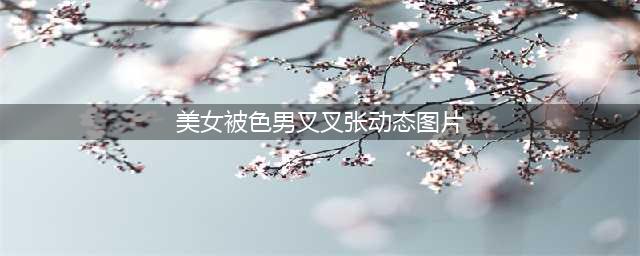 美女搞笑gif动态图：大妹子啊我只是个送快递的(美女被色男叉叉张动态图片)