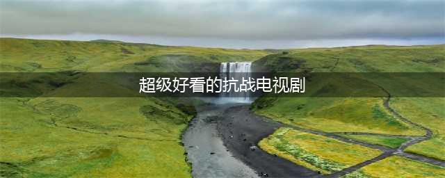 "超经典"的15部抗日战争电视剧(超级好看的抗战电视剧)