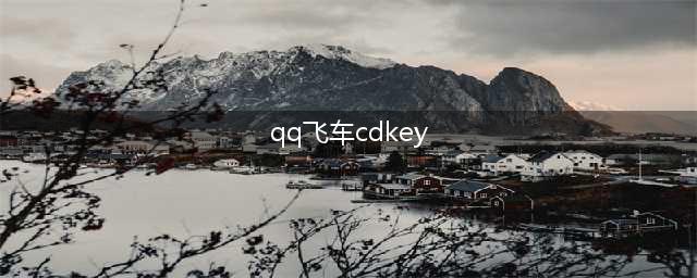 QQ飞车手游cdkey最新免费兑换码有哪些？cdkey最新兑换码一览与分享(qq飞车cdkey)