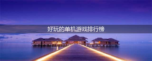 好玩的单机游戏排行榜2022前十名 好玩的单机手游前十名榜单推荐(好玩的单机游戏排行榜)