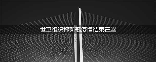 世卫组织称新冠疫情结束“在望” 呼吁各国继续坚持抗疫(世卫组织称新冠疫情结束在望)