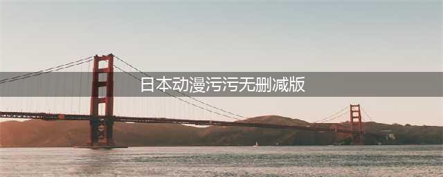 日本最污的十大动漫卖肉与污元素的完美结合(日本动漫污污无删减版)