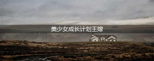 《美少女成长计划5.2》王嫁怎么打 王嫁打法攻略详解(美少女成长计划王嫁)