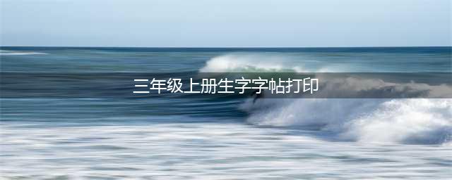 部编版三年级上册写字表生字帖（可打印）(三年级上册生字字帖打印)