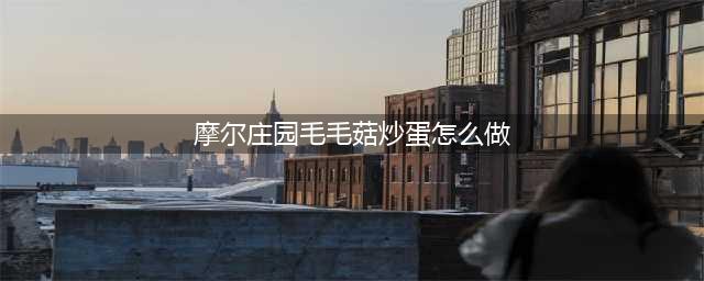 《摩尔庄园手游》毛毛菇炒蛋怎么做 毛毛菇炒蛋制作方法分享