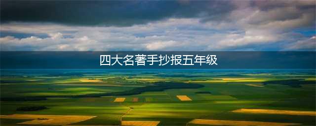 读经典名著 绘智慧人生丨爆台寺小学五年级语文特色作业——四大名著手抄报展示(四大名著手抄报五年级)