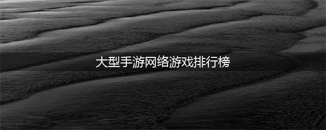 2022大型网络手游排行榜前十 好玩的大型网游手游推荐(大型手游网络游戏排行榜)