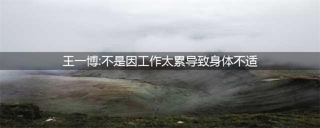 王一博：不是因工作太累导致身体不适，对缺席长沙路演活动澄清(王一博:不是因工作太累导致身体不适)