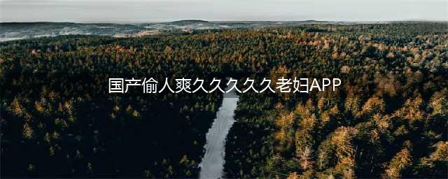 久久的，久久爽，人人有得吃，人人都挺爽，人人看，人人都好看(国产偷人爽久久久久久老妇APP)