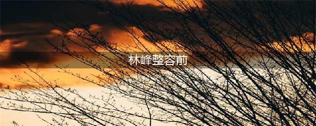 林峰整容前后对比照 林峰青涩旧照泄露真的整容了吗(林峰整容前)