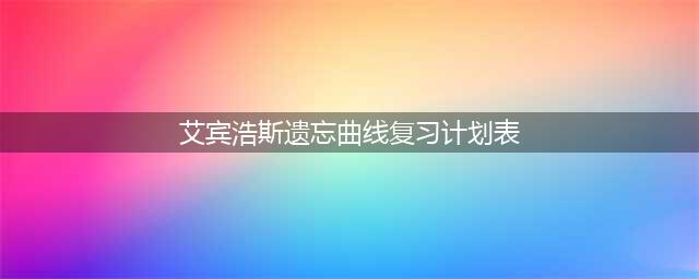 艾宾浩斯遗忘曲线复习计划表及使用方法详解(艾宾浩斯遗忘曲线复习计划表)