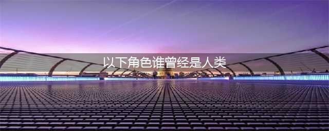 《阴阳师》谁曾经是人类 答题活动答案大全(以下角色谁曾经是人类)