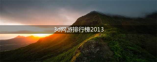 3d网页游戏排行榜2013 十大3D网游手游大全推荐(3d网游排行榜2013)