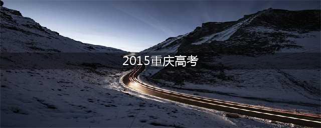 重庆2015高考分数线出炉 理科一本573分文科一本572分(2015重庆高考)