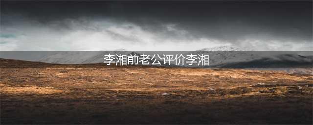 李湘和老公王岳伦超幸福，前夫李厚霖评价：随便一个女人都比她强(李湘前老公评价李湘)