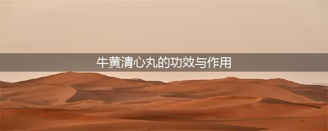 同仁堂十大王药之——牛黄清心丸(牛黄清心丸的功效与作用)