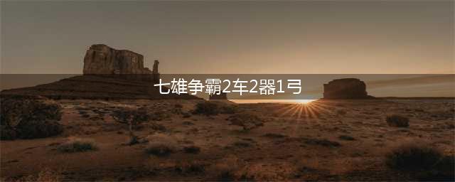 七雄争霸阵型相关体会 精准研究成果(七雄争霸2车2器1弓)