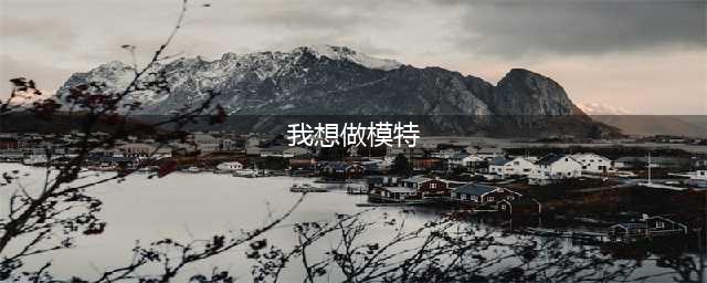 大白话：我想当模特该怎么办(我想做模特)