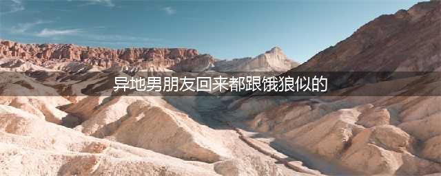 异地老公回来像饿狼一样，正常吗？(异地男朋友回来都跟饿狼似的)