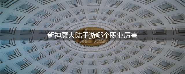 《新神魔大陆手游》哪个职业最厉害 最强职业选择指南(新神魔大陆手游哪个职业厉害)