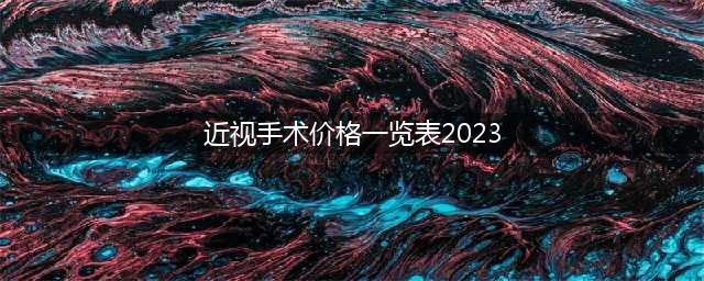 近视手术要多少钱？2023年近视手术价格一览表来了！(近视手术价格一览表2023)
