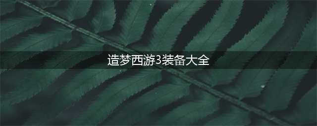 造梦西游3装备大全图 2022最强装备属性汇总(造梦西游3装备大全)