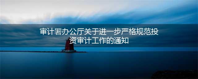 资料 | 审计署办公厅印发《关于进一步完善和规范投资审计工作的意见》贯彻落实中常见问题解答的通知（审办投发〔2019〕59号）(审计署办公厅关于进一步严格规范投资审计工作的通知)